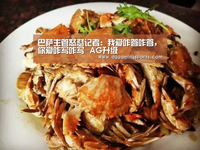 巴萨主管怒怼记者:我爱咋答咋答,你爱咋写咋写-AG升级(图1) 巴萨主管怒怼记者:我爱咋答咋答,你爱咋写咋写-AG升级(图1)